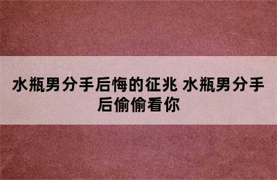 水瓶男分手后悔的征兆 水瓶男分手后偷偷看你